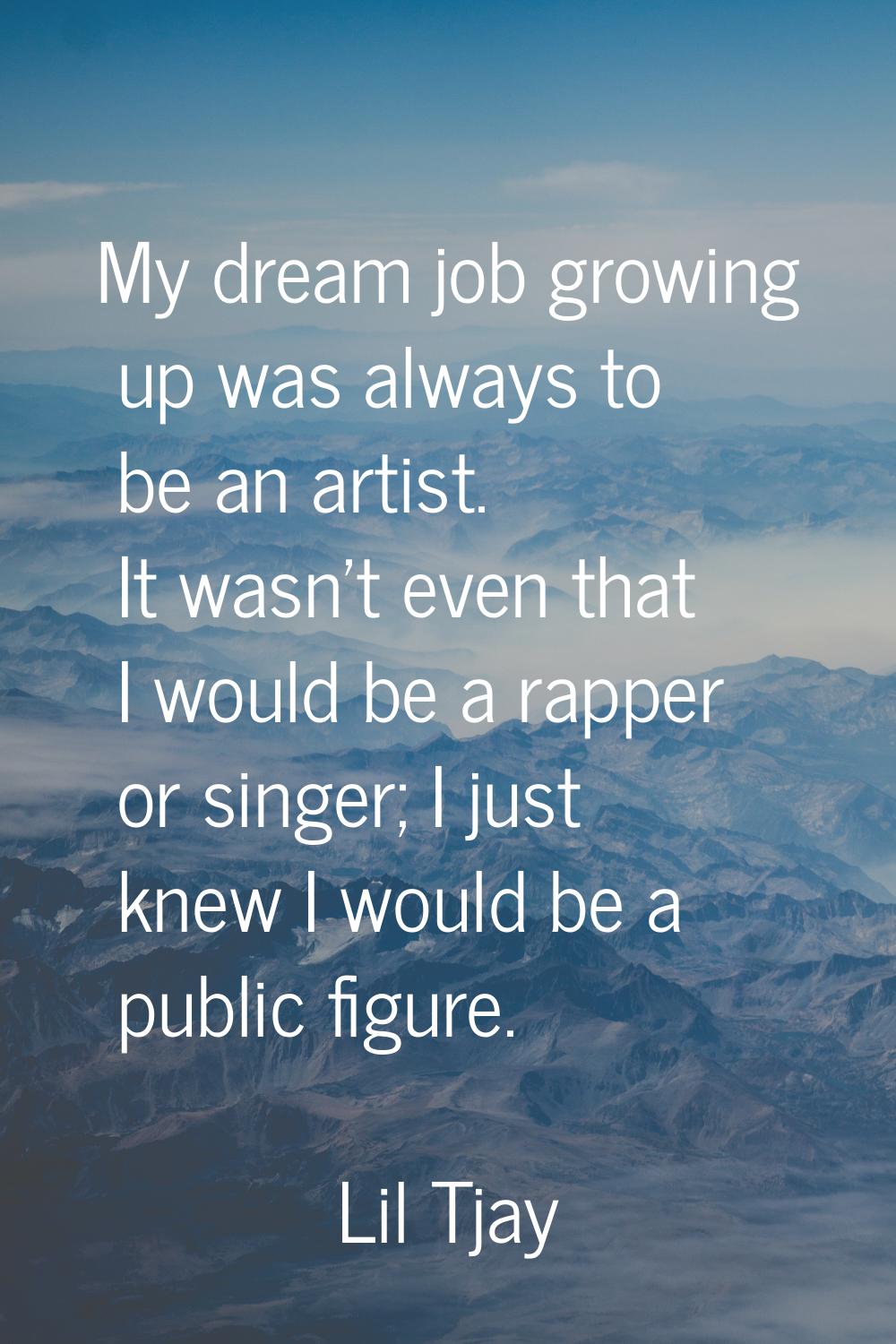My dream job growing up was always to be an artist. It wasn't even that I would be a rapper or sing
