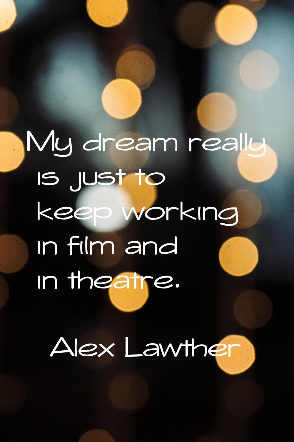 My dream really is just to keep working in film and in theatre.