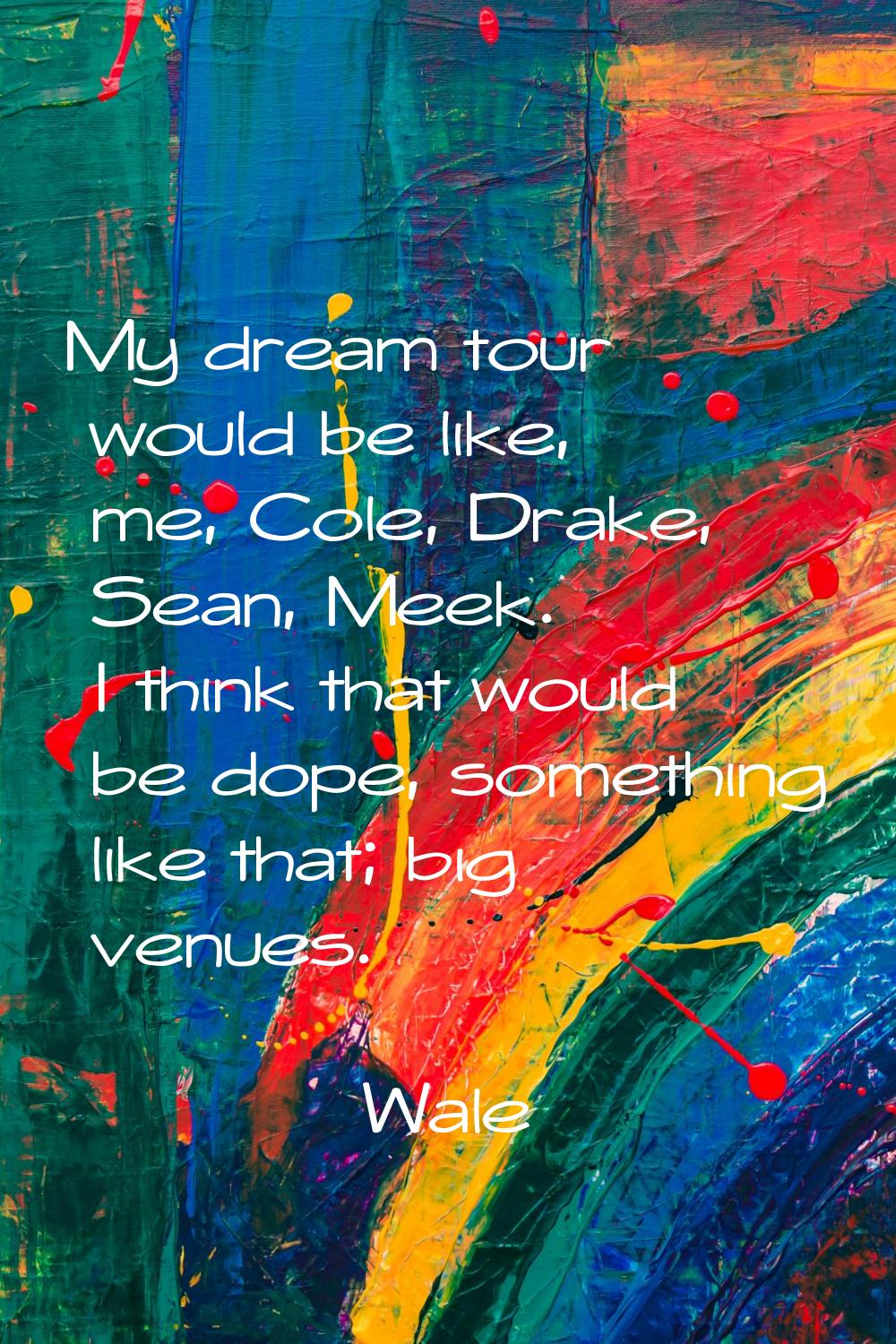 My dream tour would be like, me, Cole, Drake, Sean, Meek. I think that would be dope, something lik