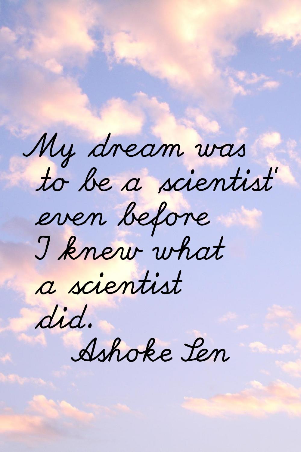 My dream was to be a 'scientist' even before I knew what a scientist did.
