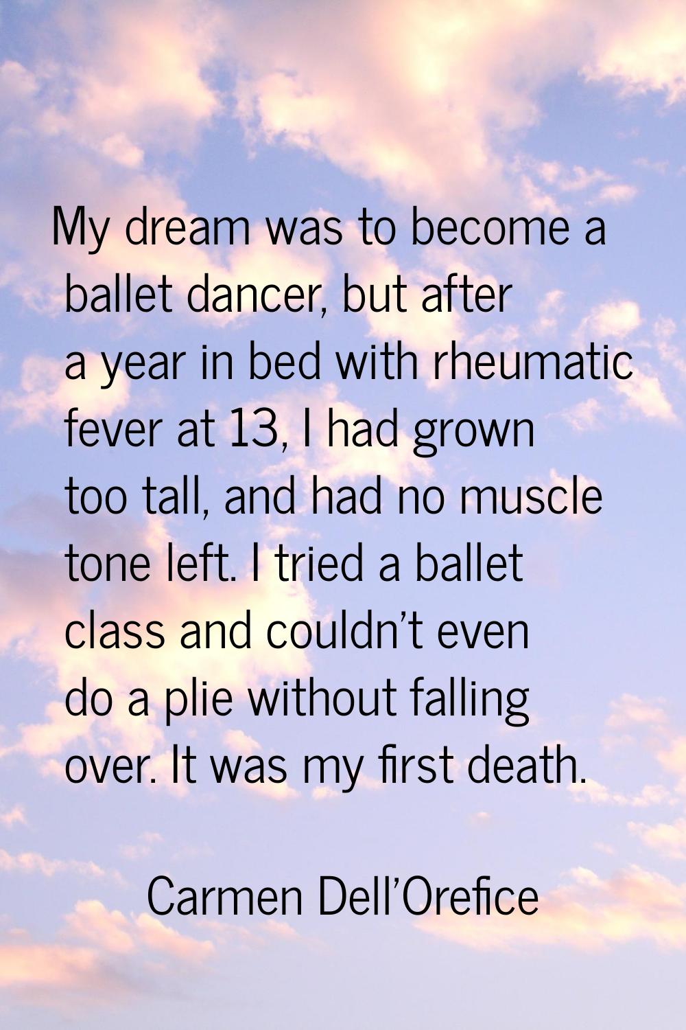 My dream was to become a ballet dancer, but after a year in bed with rheumatic fever at 13, I had g