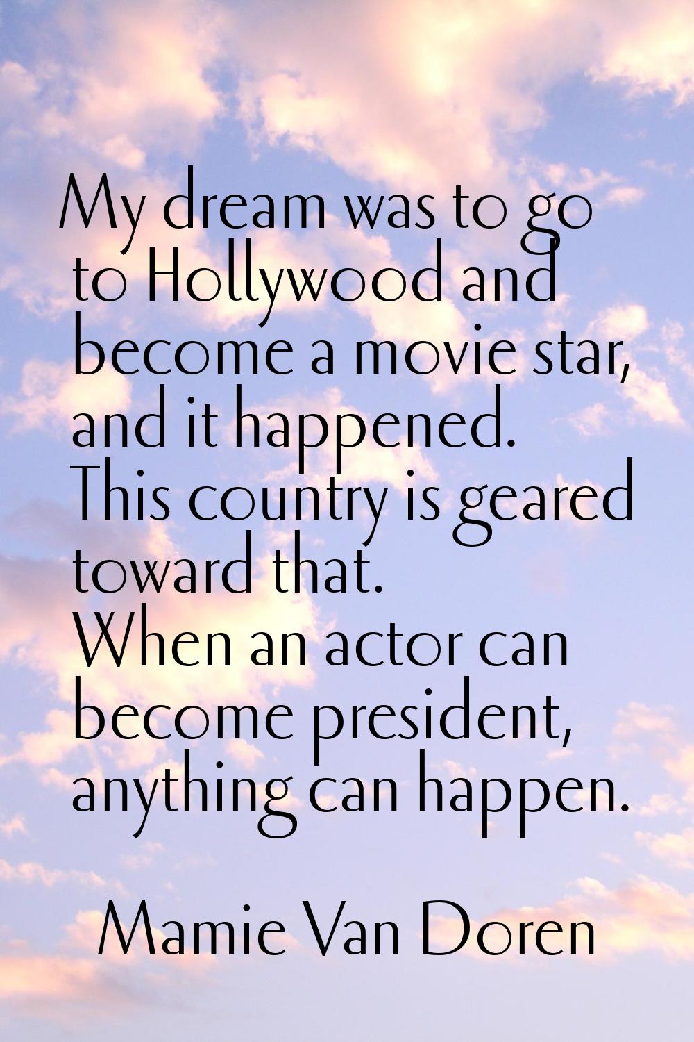 My dream was to go to Hollywood and become a movie star, and it happened. This country is geared to