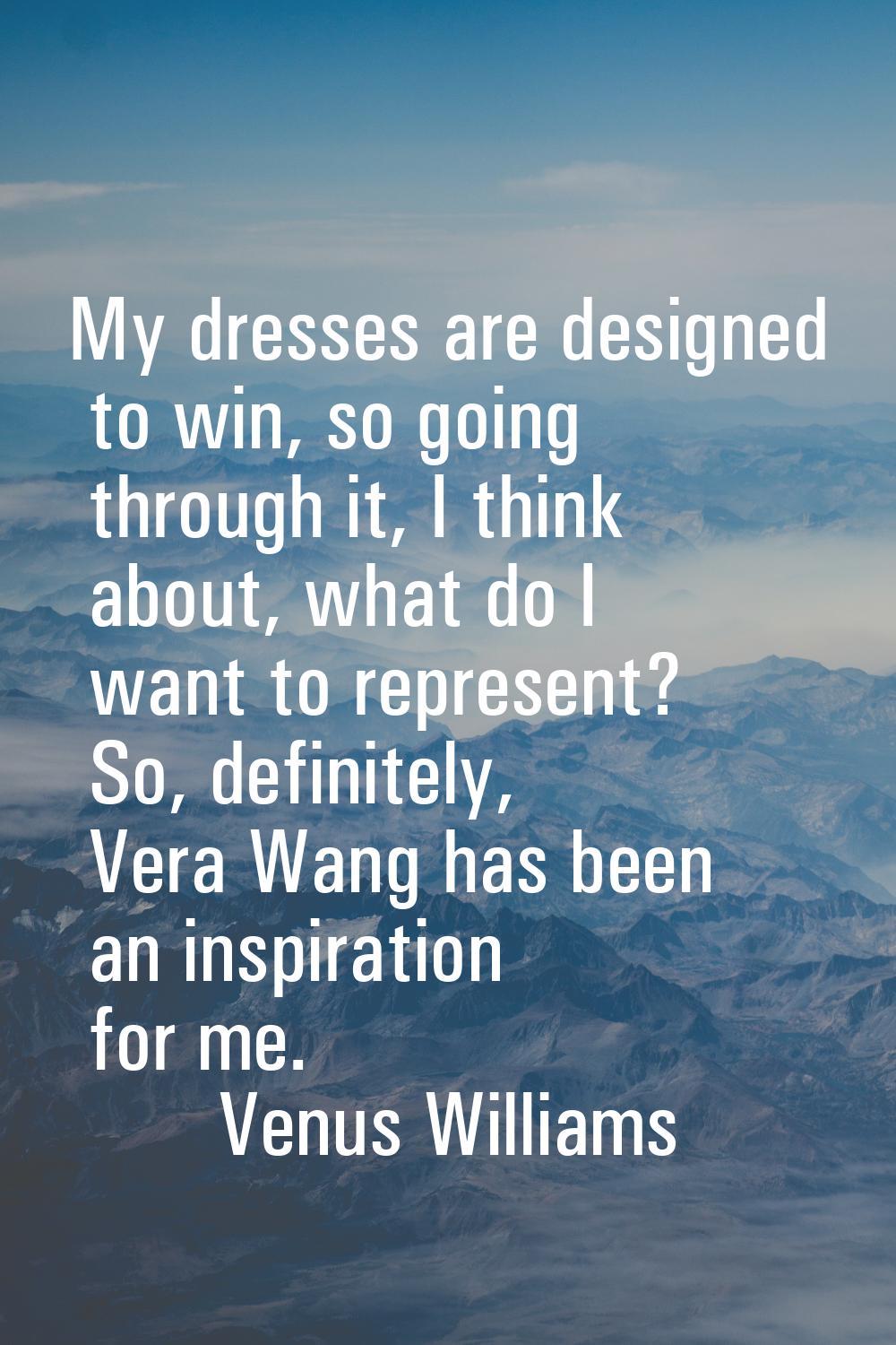 My dresses are designed to win, so going through it, I think about, what do I want to represent? So