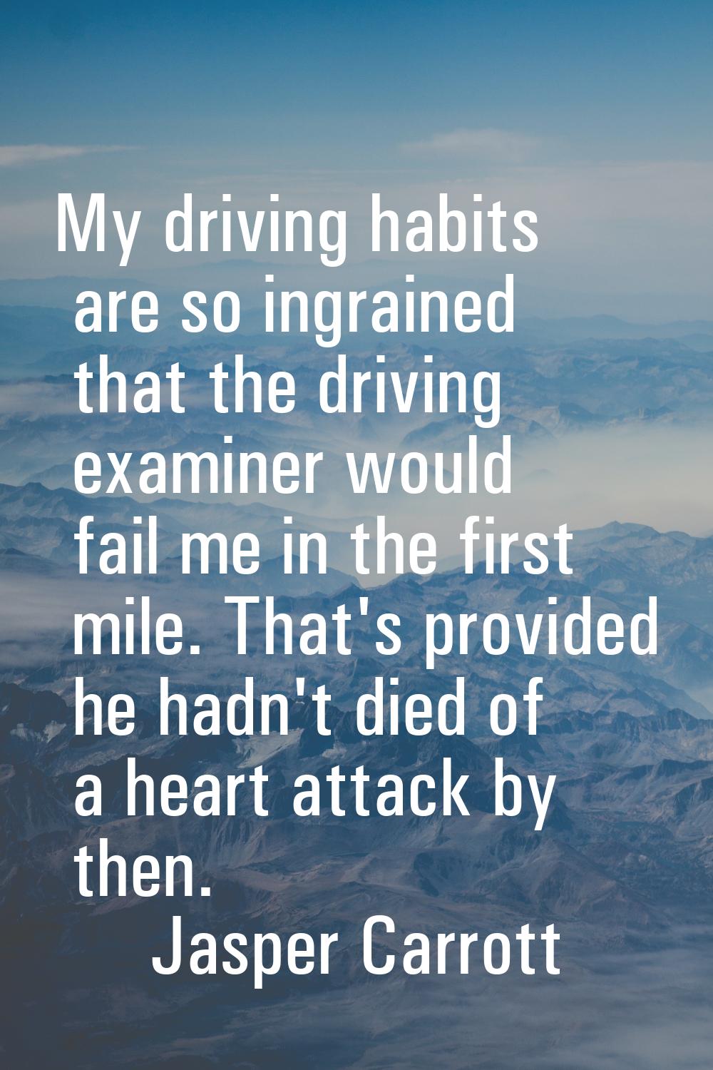 My driving habits are so ingrained that the driving examiner would fail me in the first mile. That'