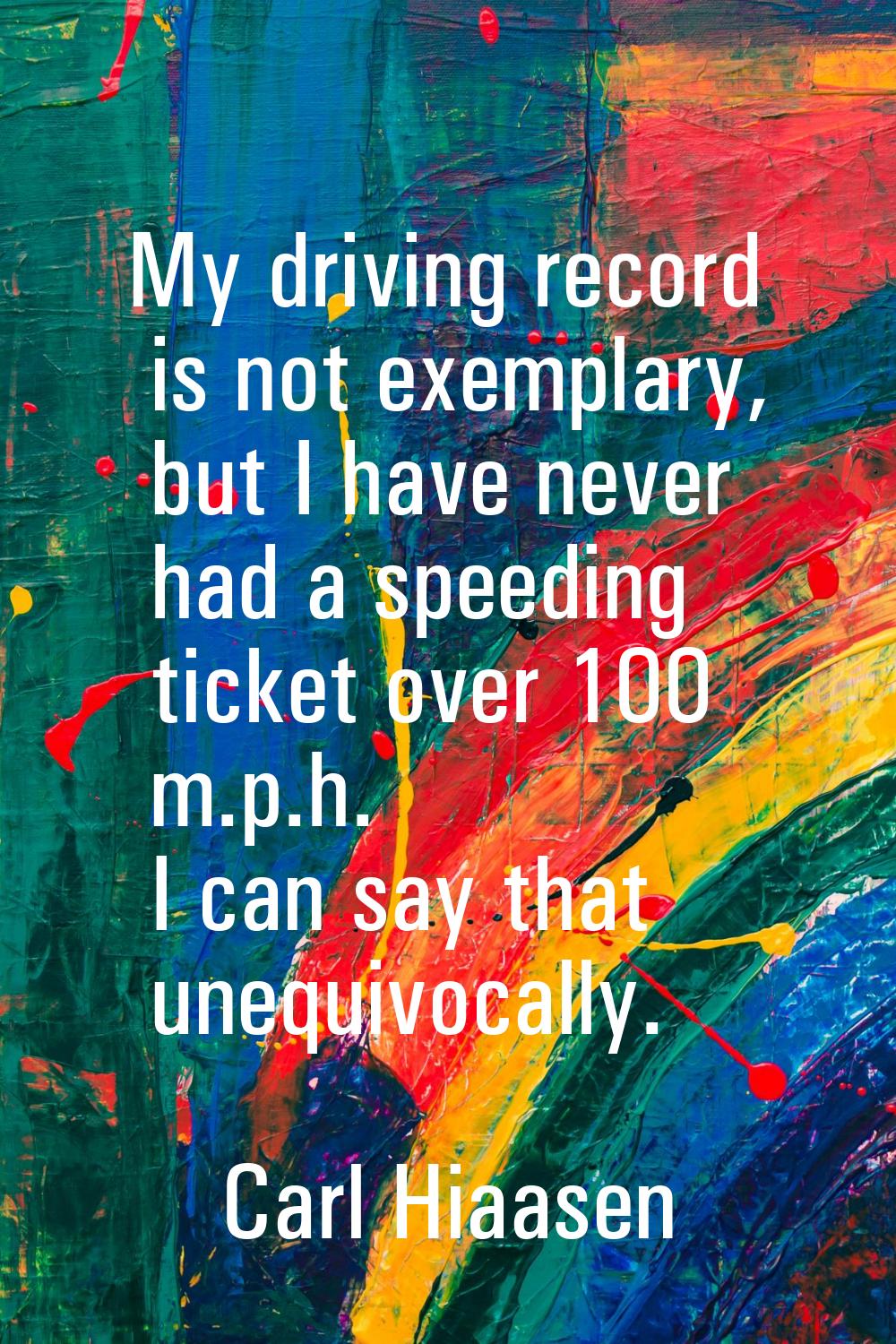 My driving record is not exemplary, but I have never had a speeding ticket over 100 m.p.h. I can sa