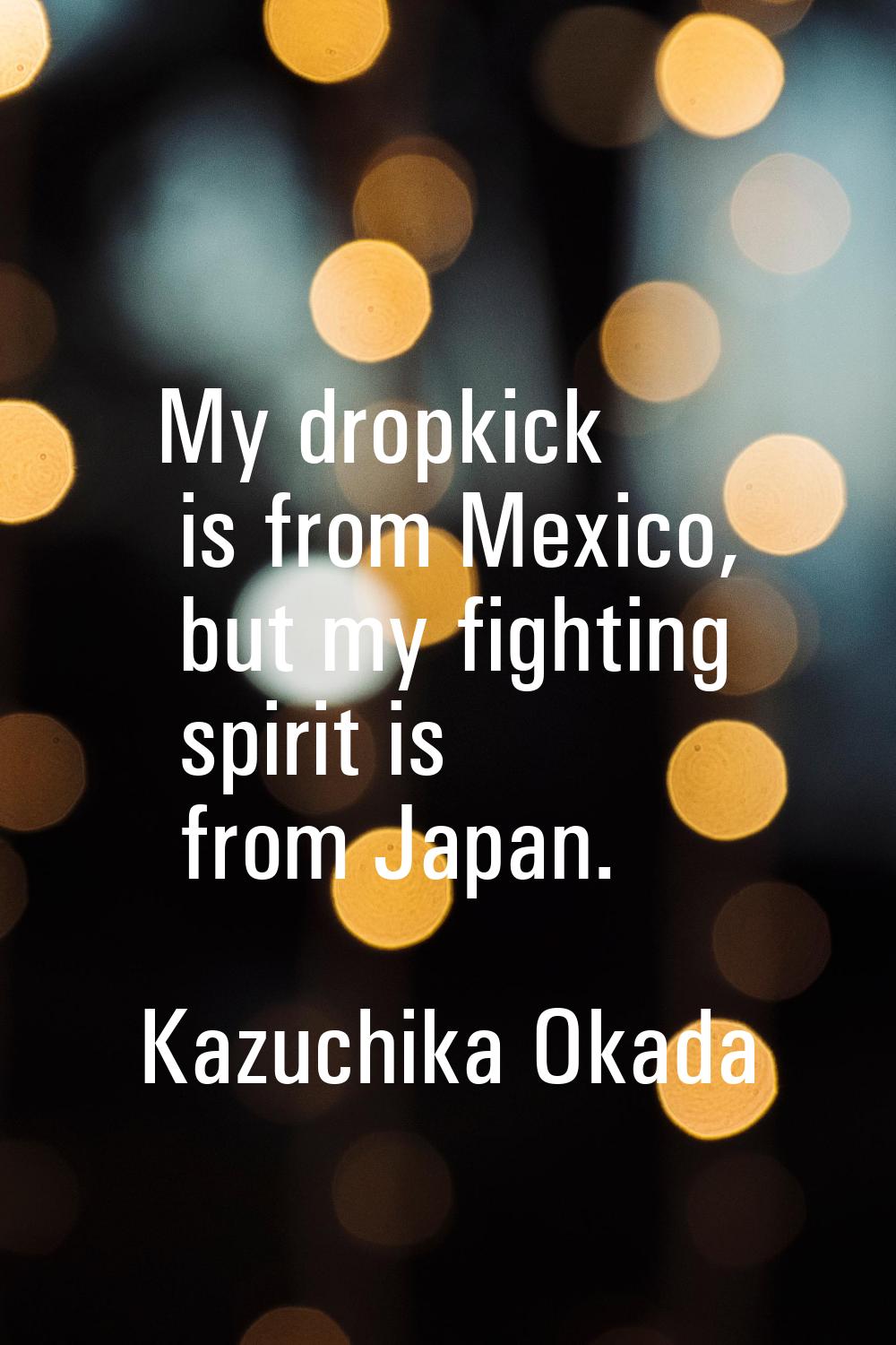 My dropkick is from Mexico, but my fighting spirit is from Japan.