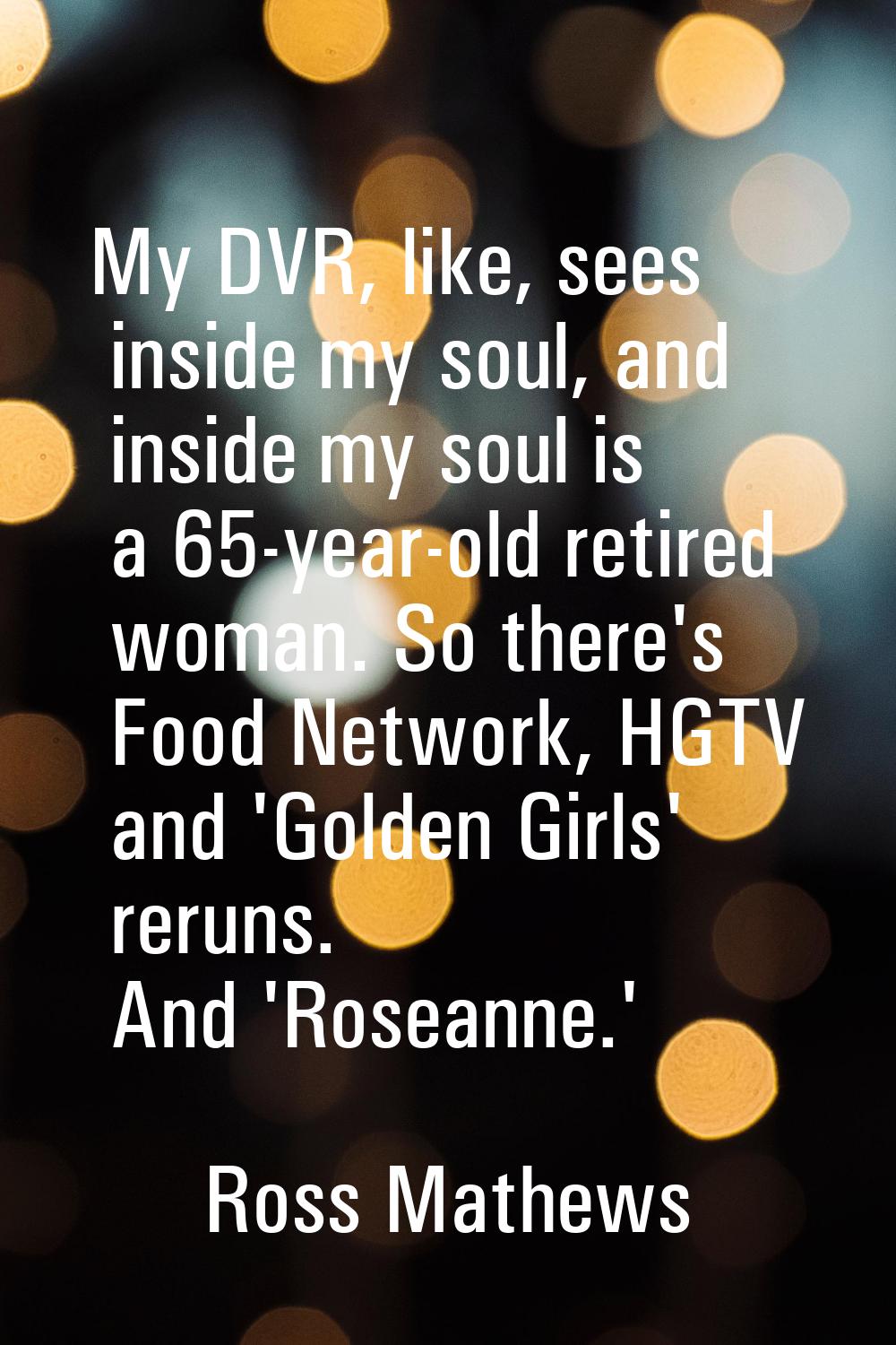 My DVR, like, sees inside my soul, and inside my soul is a 65-year-old retired woman. So there's Fo