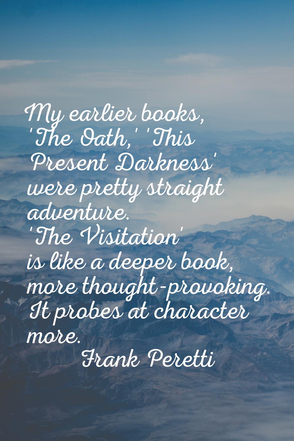 My earlier books, 'The Oath,' 'This Present Darkness' were pretty straight adventure. 'The Visitati