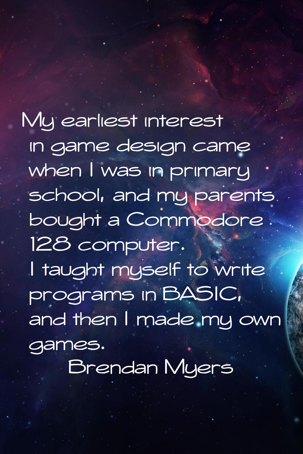 My earliest interest in game design came when I was in primary school, and my parents bought a Comm