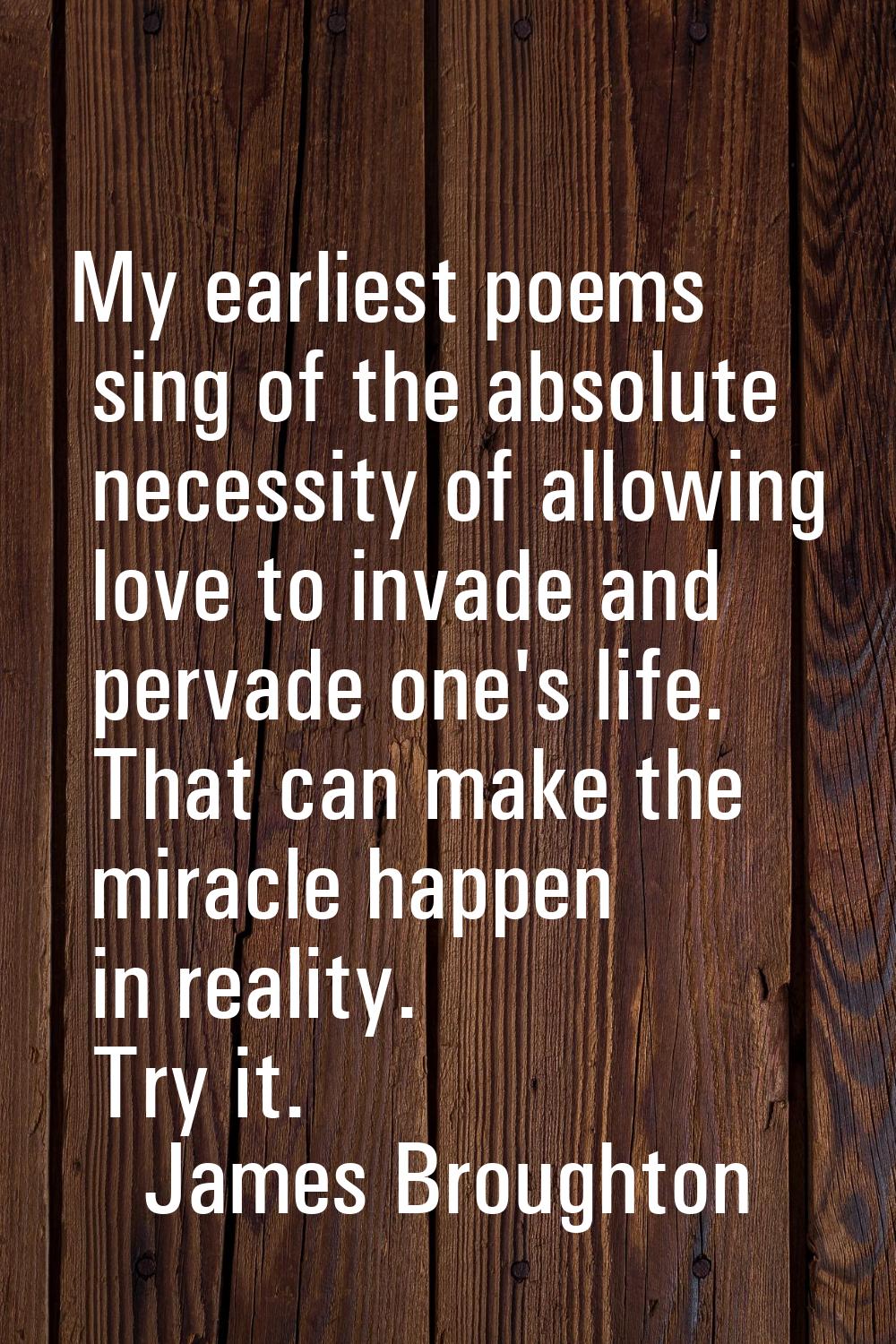 My earliest poems sing of the absolute necessity of allowing love to invade and pervade one's life.
