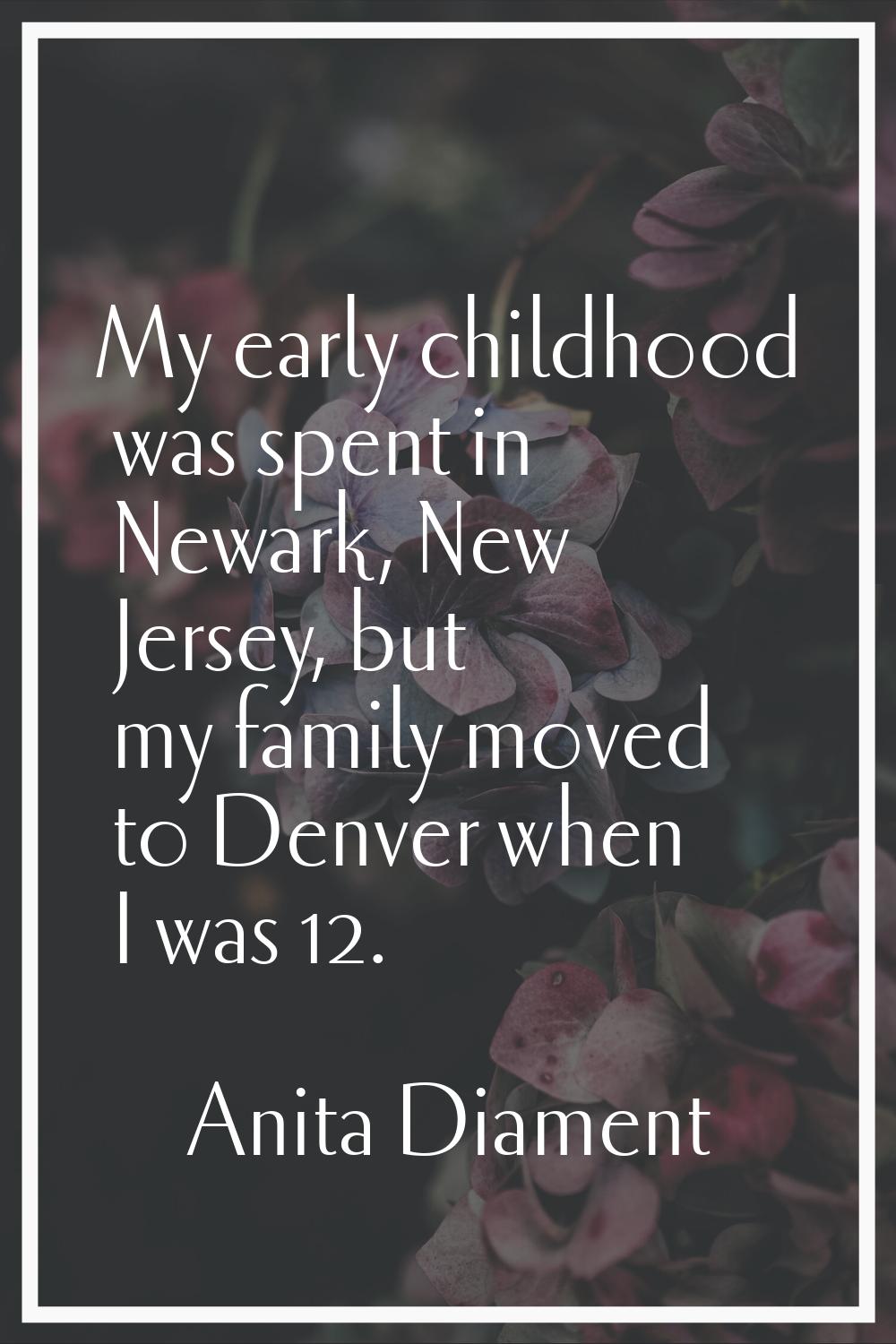 My early childhood was spent in Newark, New Jersey, but my family moved to Denver when I was 12.