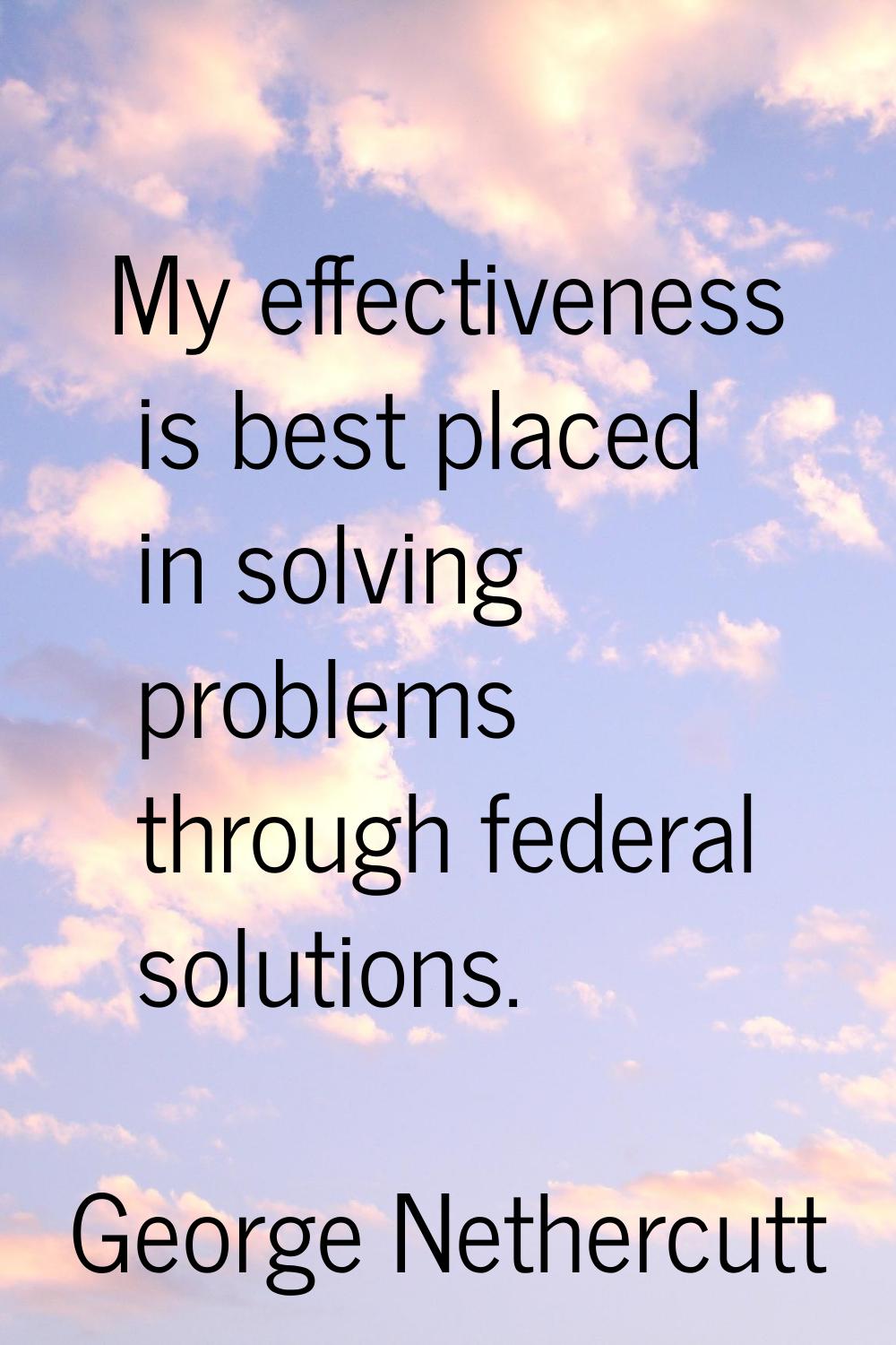 My effectiveness is best placed in solving problems through federal solutions.