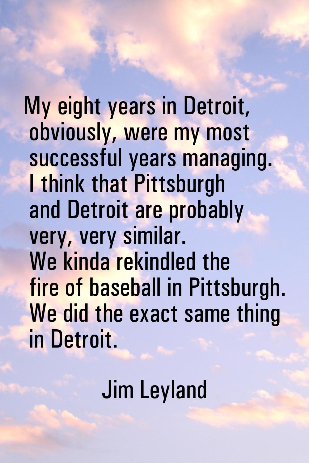My eight years in Detroit, obviously, were my most successful years managing. I think that Pittsbur