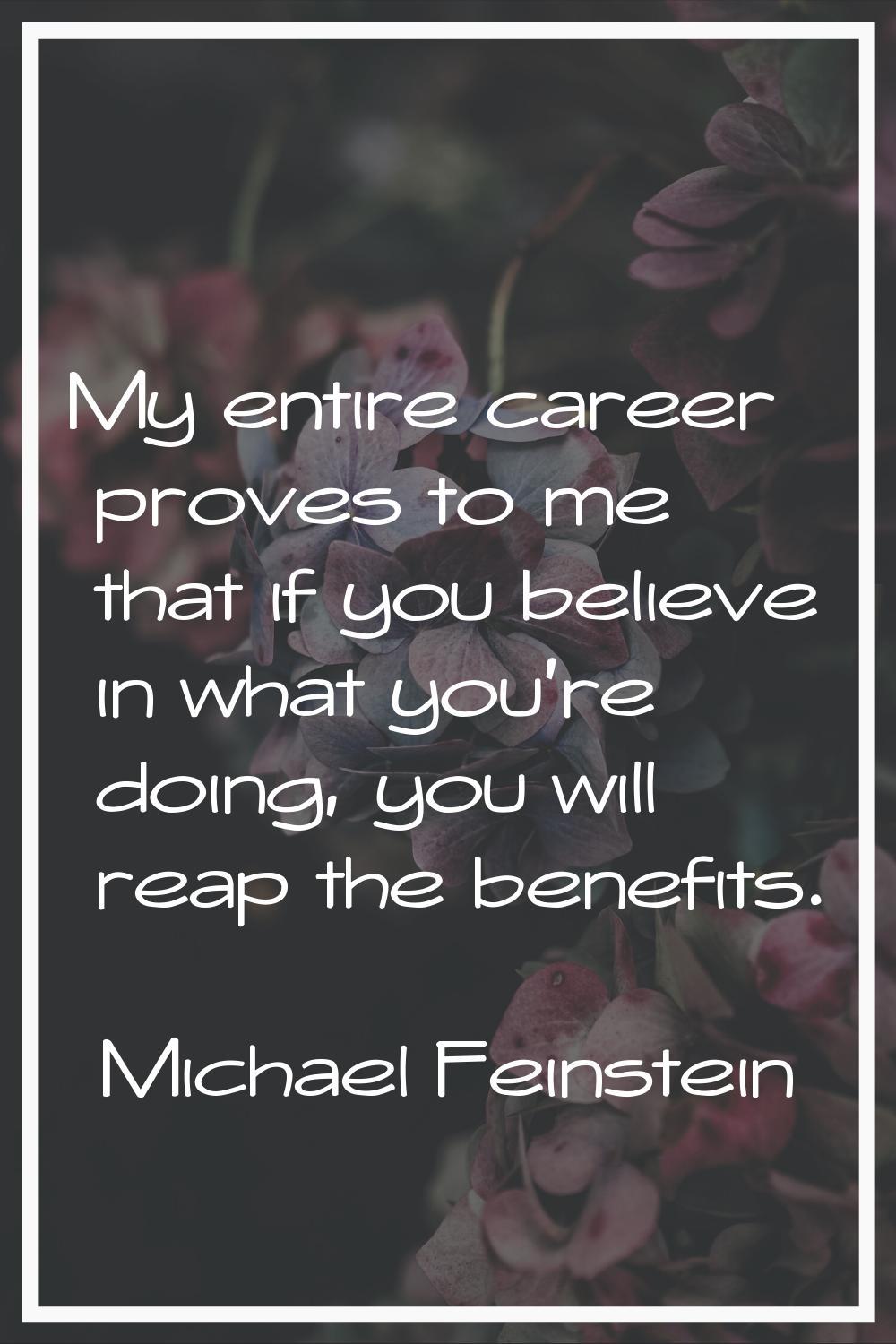 My entire career proves to me that if you believe in what you're doing, you will reap the benefits.