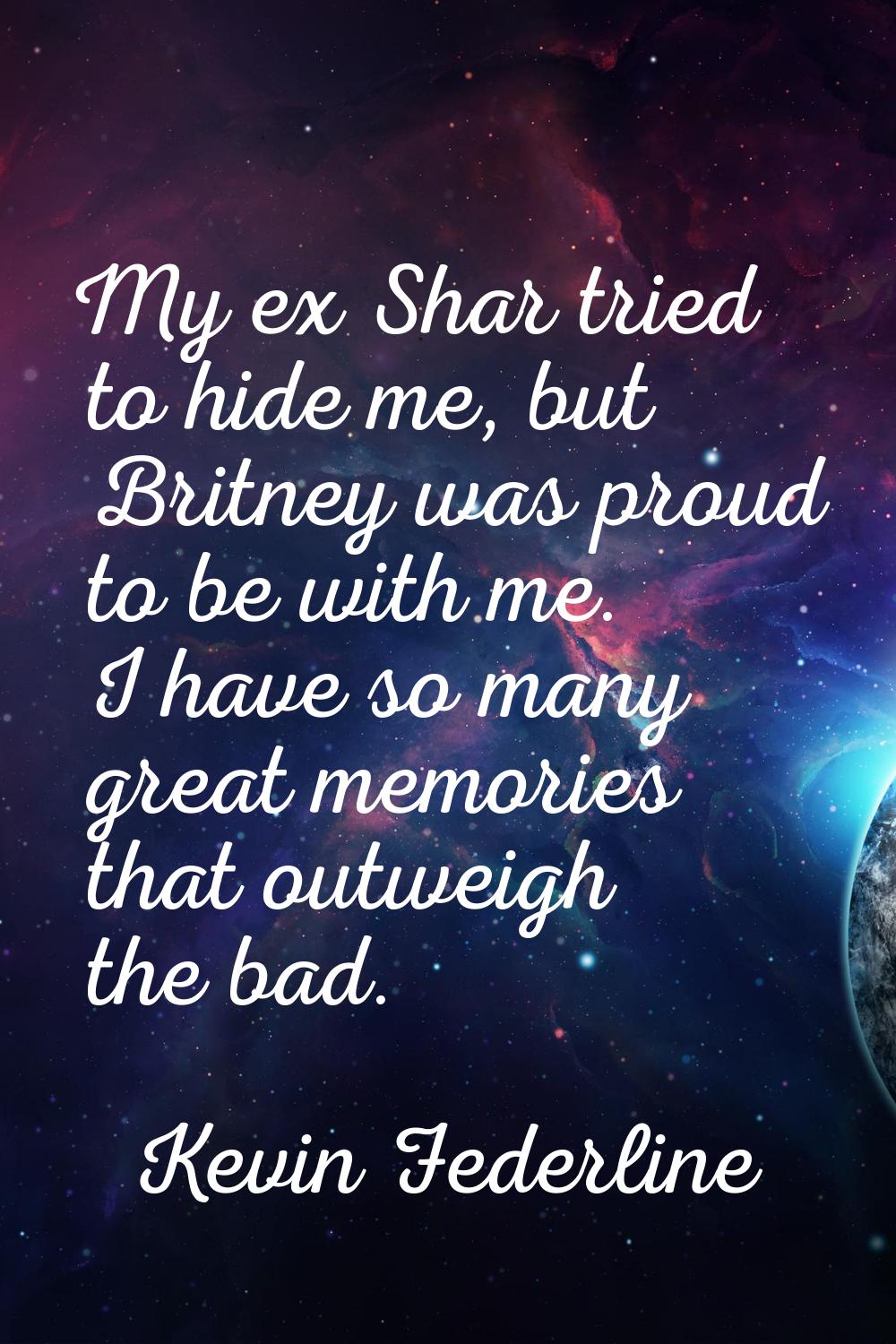 My ex Shar tried to hide me, but Britney was proud to be with me. I have so many great memories tha