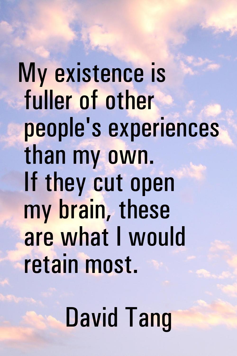My existence is fuller of other people's experiences than my own. If they cut open my brain, these 