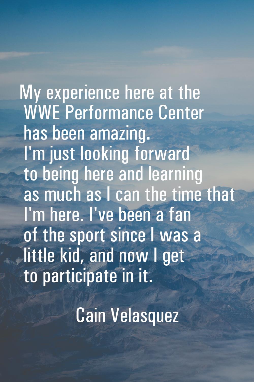 My experience here at the WWE Performance Center has been amazing. I'm just looking forward to bein