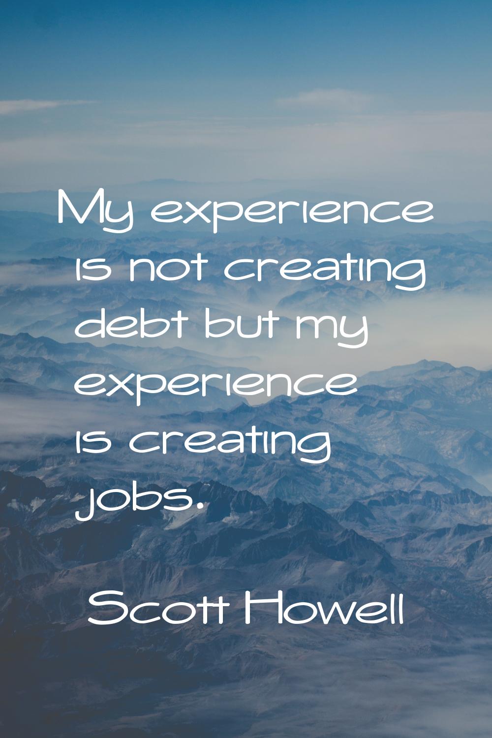My experience is not creating debt but my experience is creating jobs.