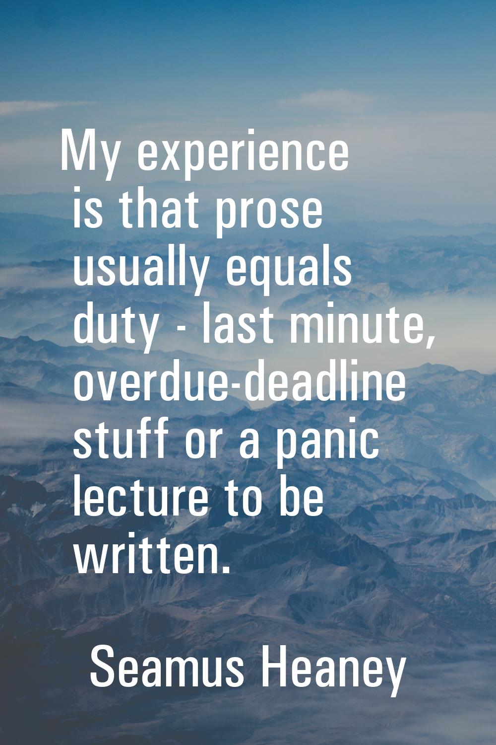 My experience is that prose usually equals duty - last minute, overdue-deadline stuff or a panic le