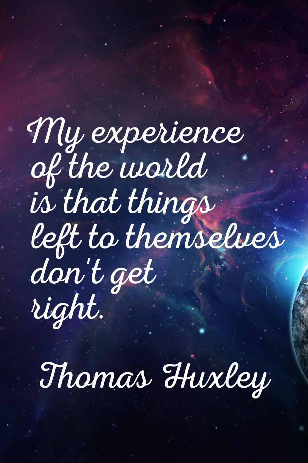 My experience of the world is that things left to themselves don't get right.