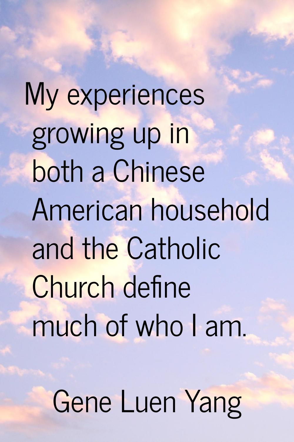 My experiences growing up in both a Chinese American household and the Catholic Church define much 