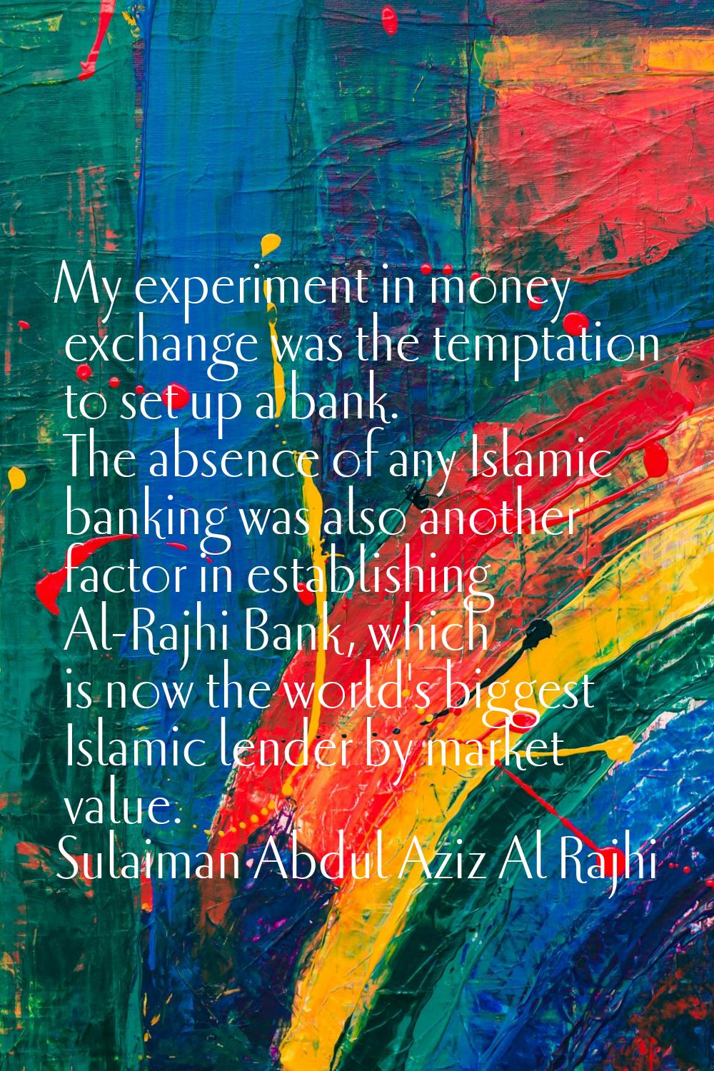 My experiment in money exchange was the temptation to set up a bank. The absence of any Islamic ban