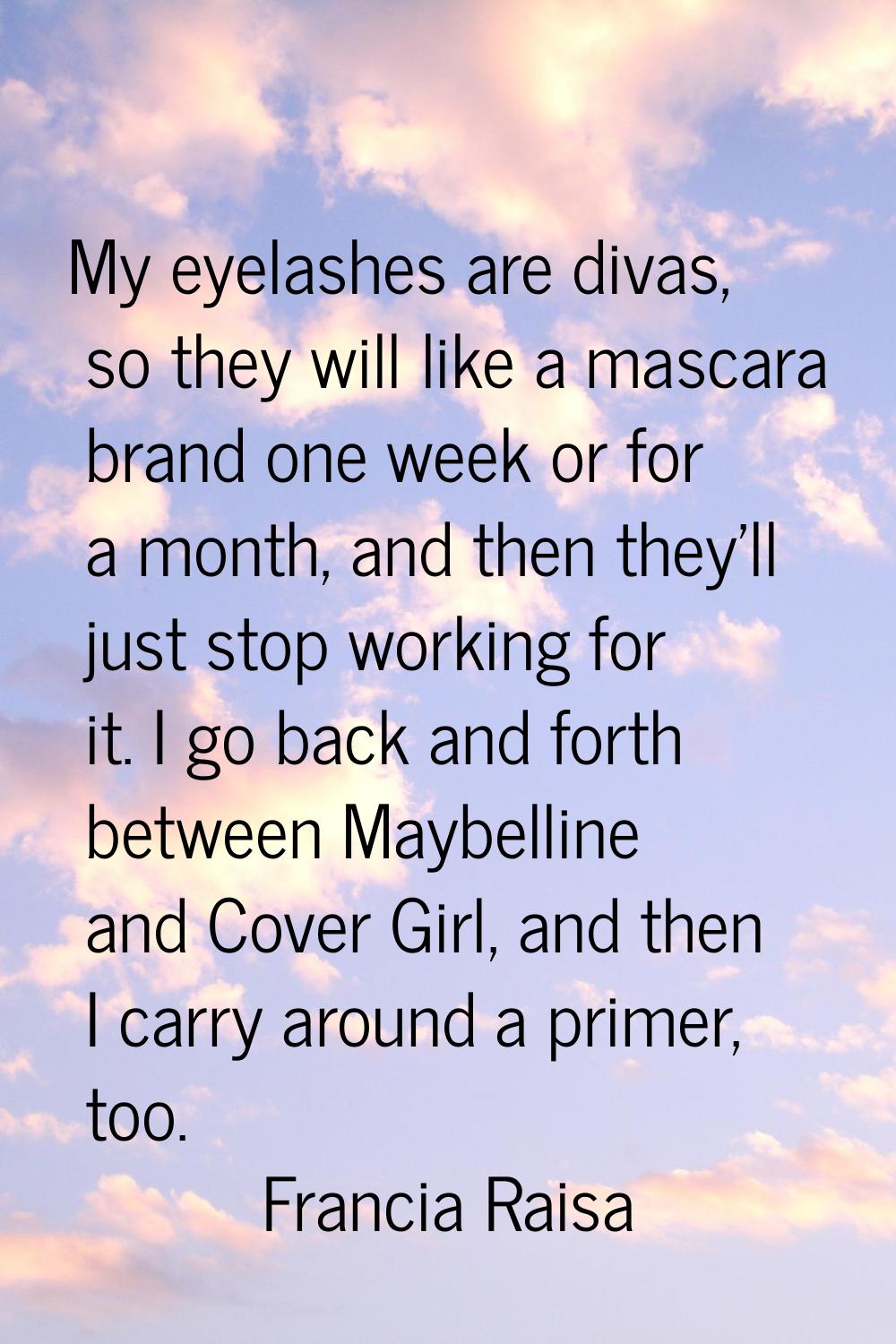 My eyelashes are divas, so they will like a mascara brand one week or for a month, and then they'll
