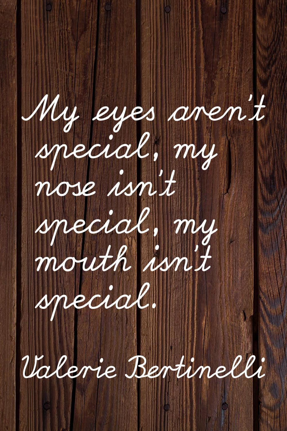 My eyes aren't special, my nose isn't special, my mouth isn't special.