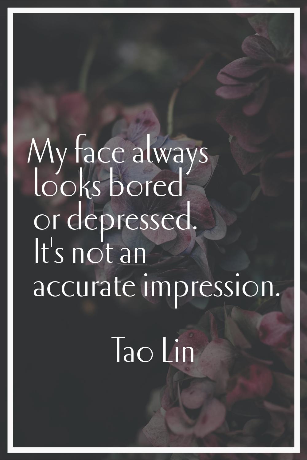 My face always looks bored or depressed. It's not an accurate impression.