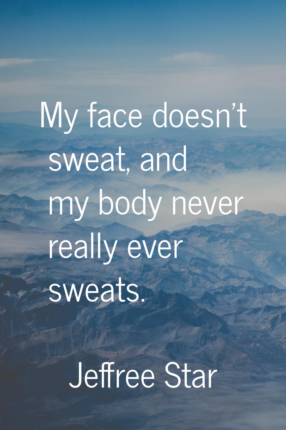 My face doesn't sweat, and my body never really ever sweats.