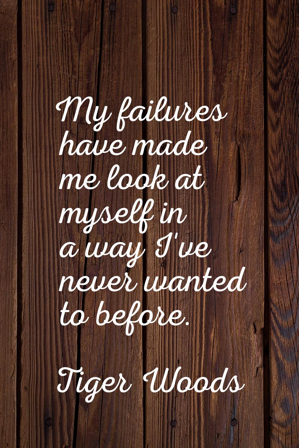 My failures have made me look at myself in a way I've never wanted to before.
