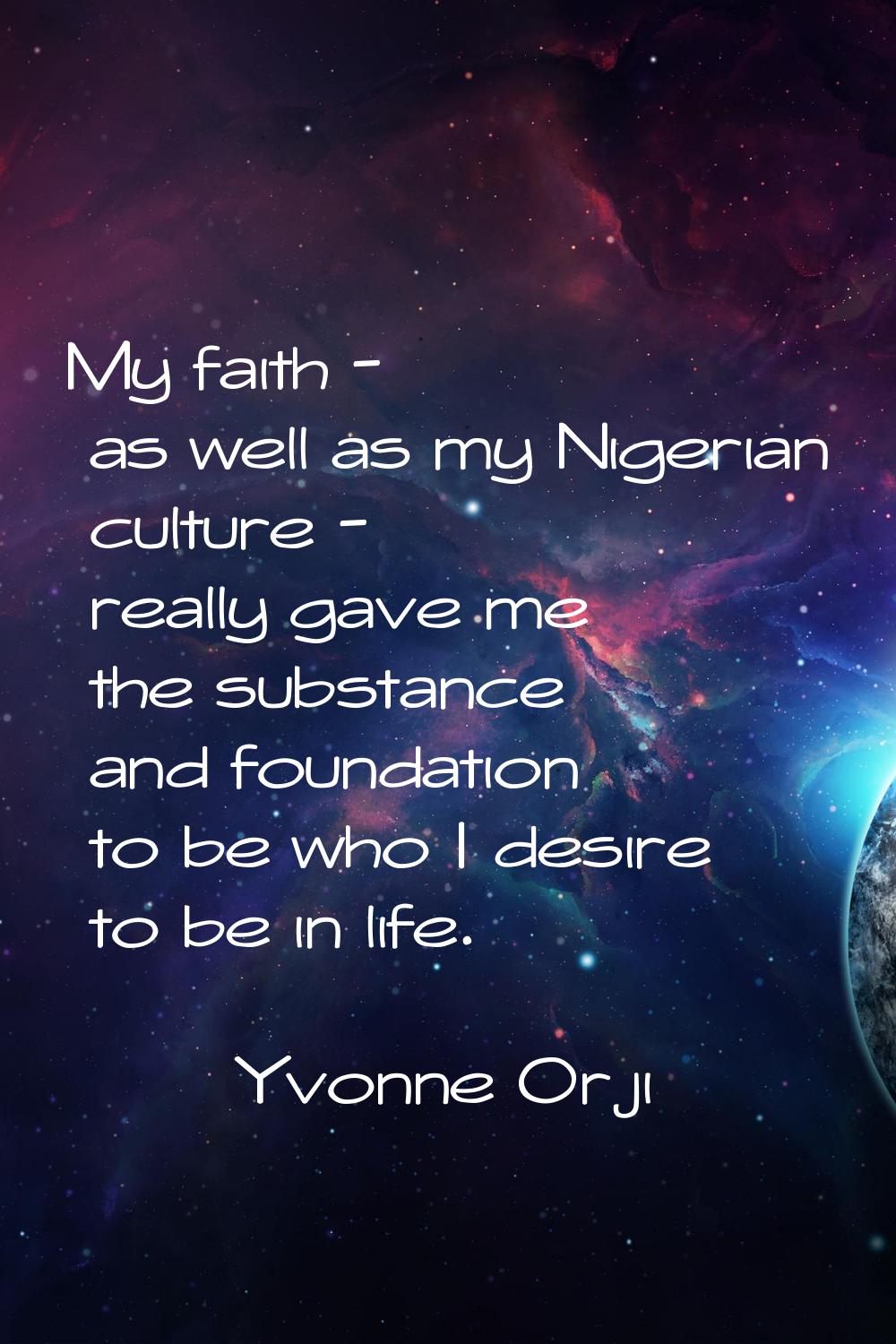 My faith - as well as my Nigerian culture - really gave me the substance and foundation to be who I