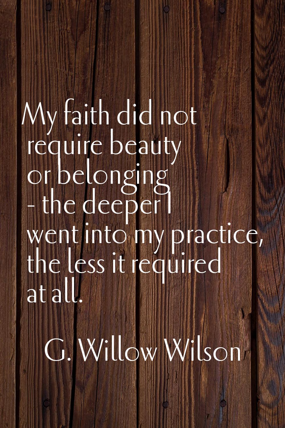 My faith did not require beauty or belonging - the deeper I went into my practice, the less it requ