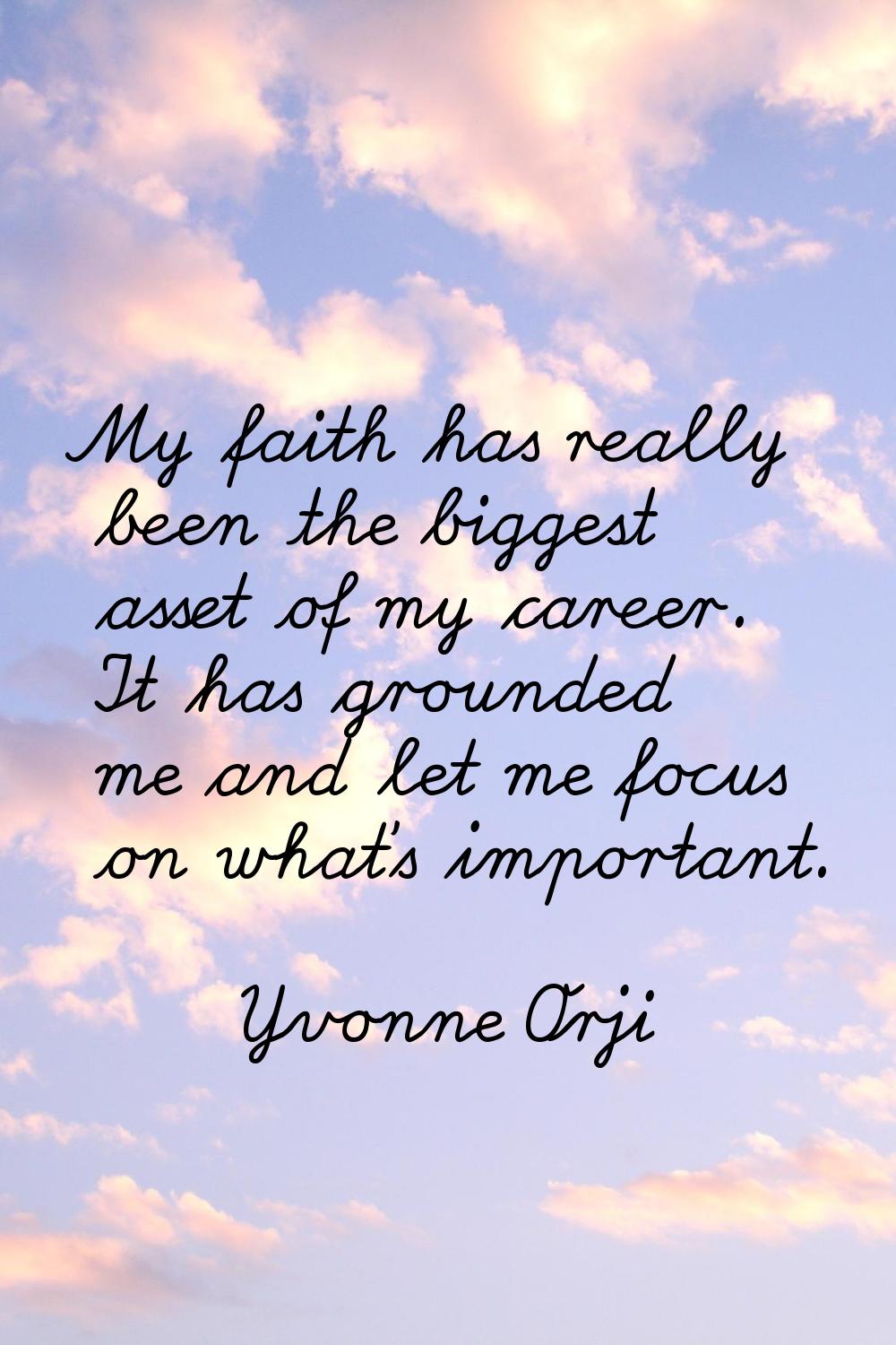My faith has really been the biggest asset of my career. It has grounded me and let me focus on wha