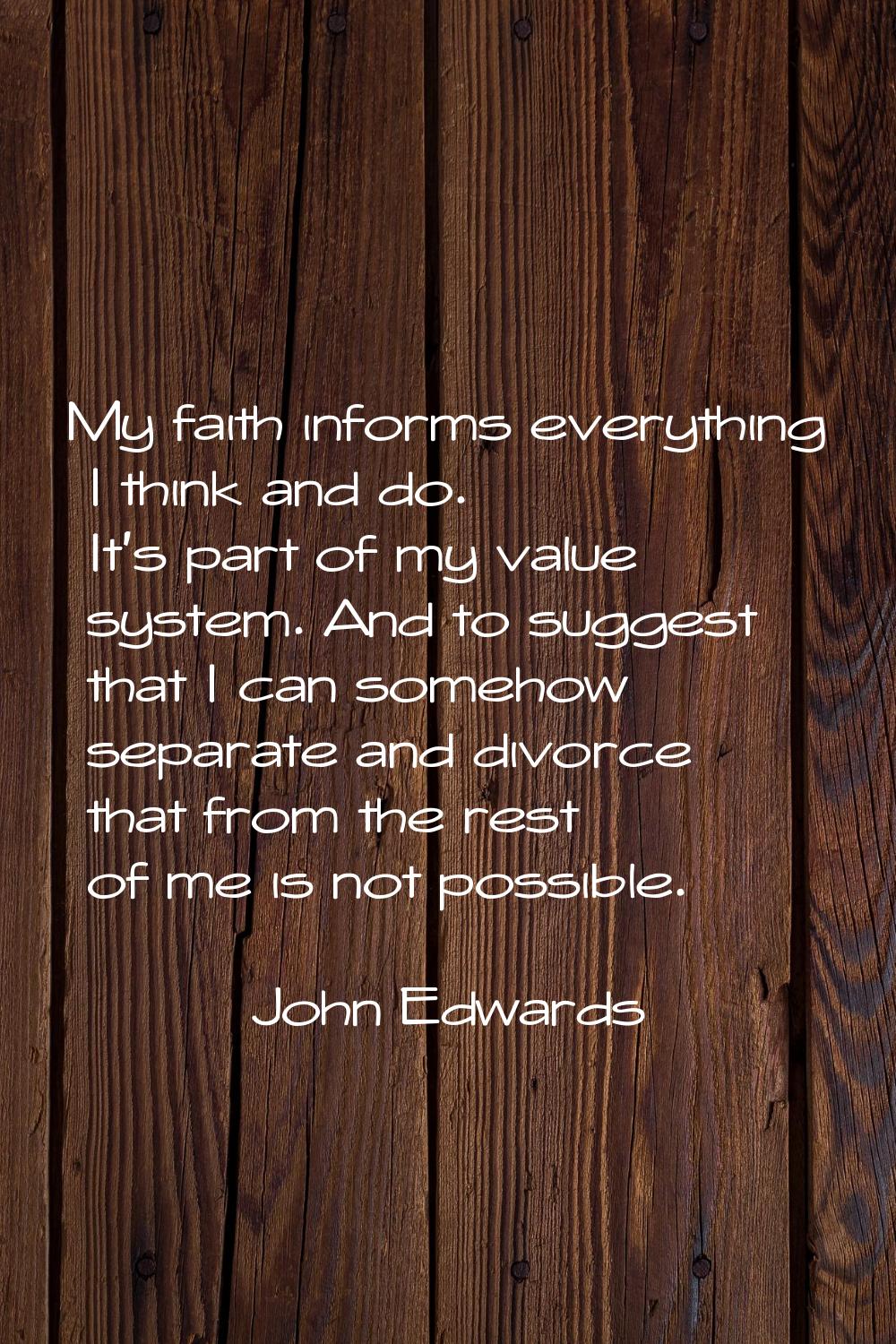 My faith informs everything I think and do. It's part of my value system. And to suggest that I can
