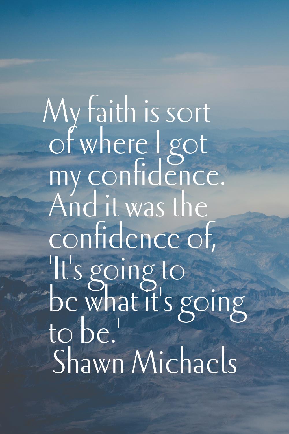 My faith is sort of where I got my confidence. And it was the confidence of, 'It's going to be what