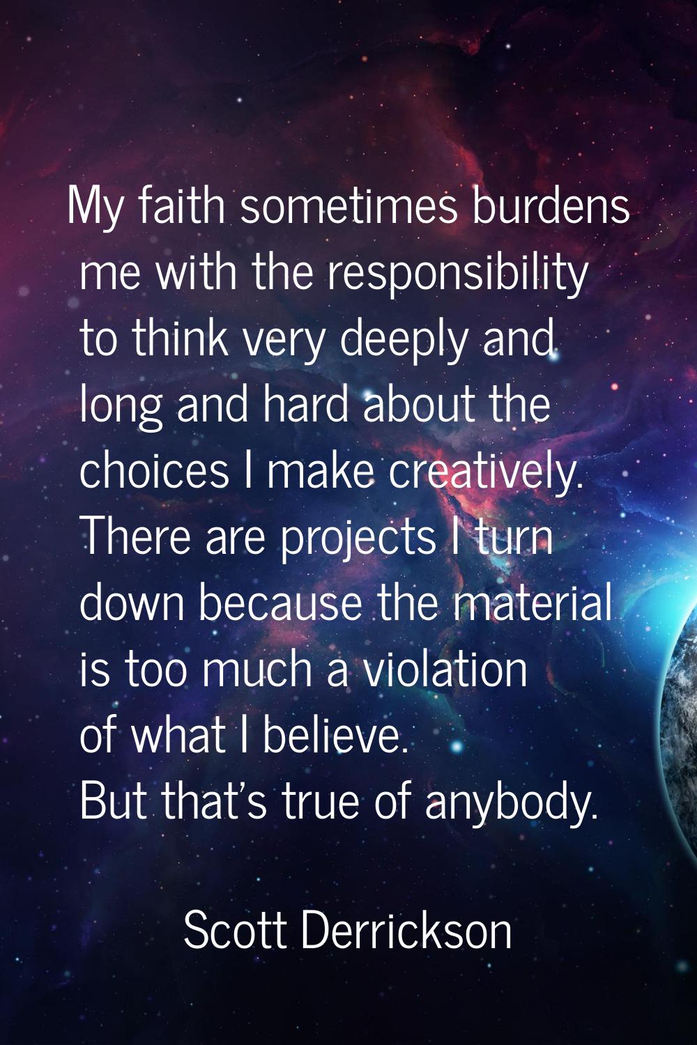 My faith sometimes burdens me with the responsibility to think very deeply and long and hard about 