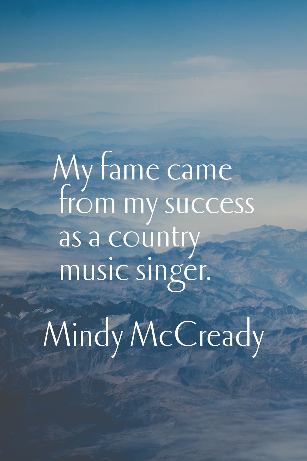 My fame came from my success as a country music singer.