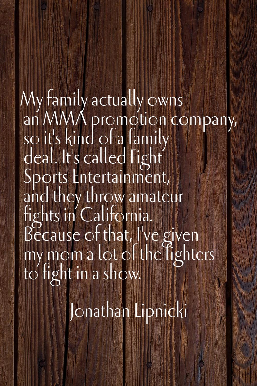 My family actually owns an MMA promotion company, so it's kind of a family deal. It's called Fight 