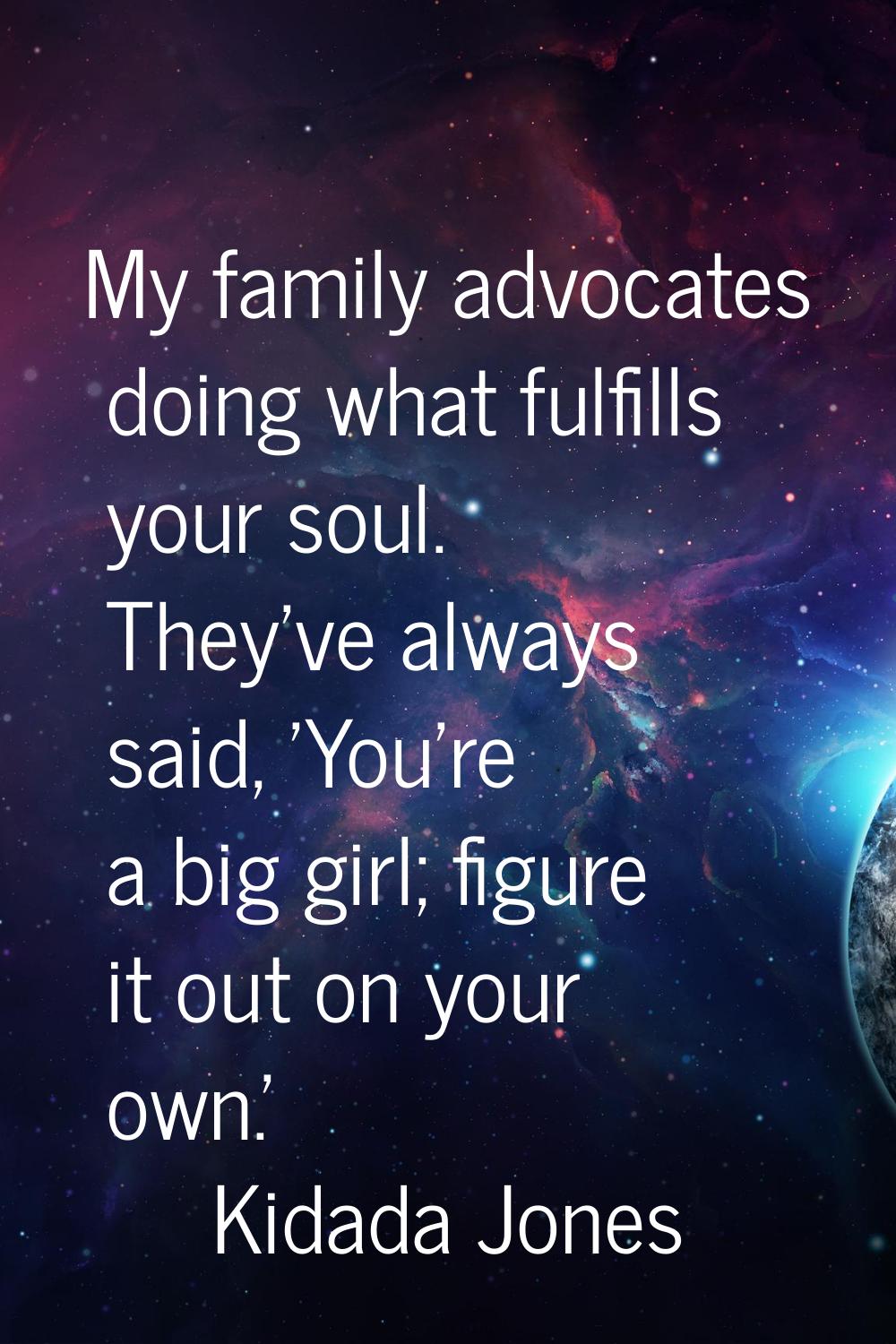 My family advocates doing what fulfills your soul. They've always said, 'You're a big girl; figure 