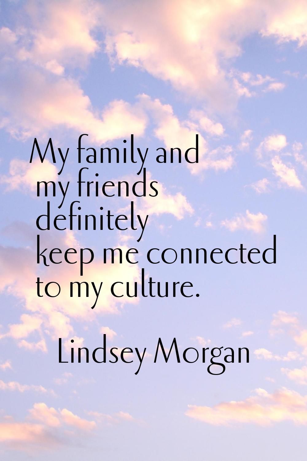 My family and my friends definitely keep me connected to my culture.