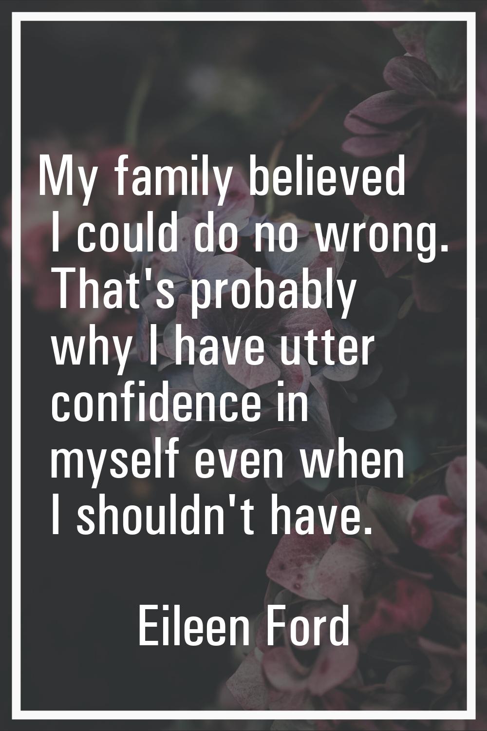 My family believed I could do no wrong. That's probably why I have utter confidence in myself even 