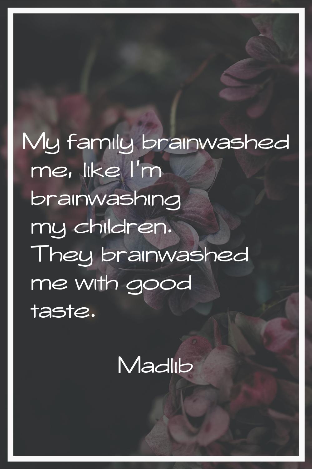 My family brainwashed me, like I'm brainwashing my children. They brainwashed me with good taste.