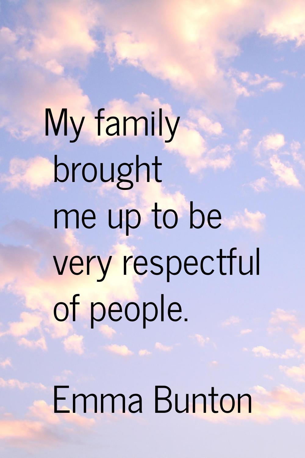 My family brought me up to be very respectful of people.