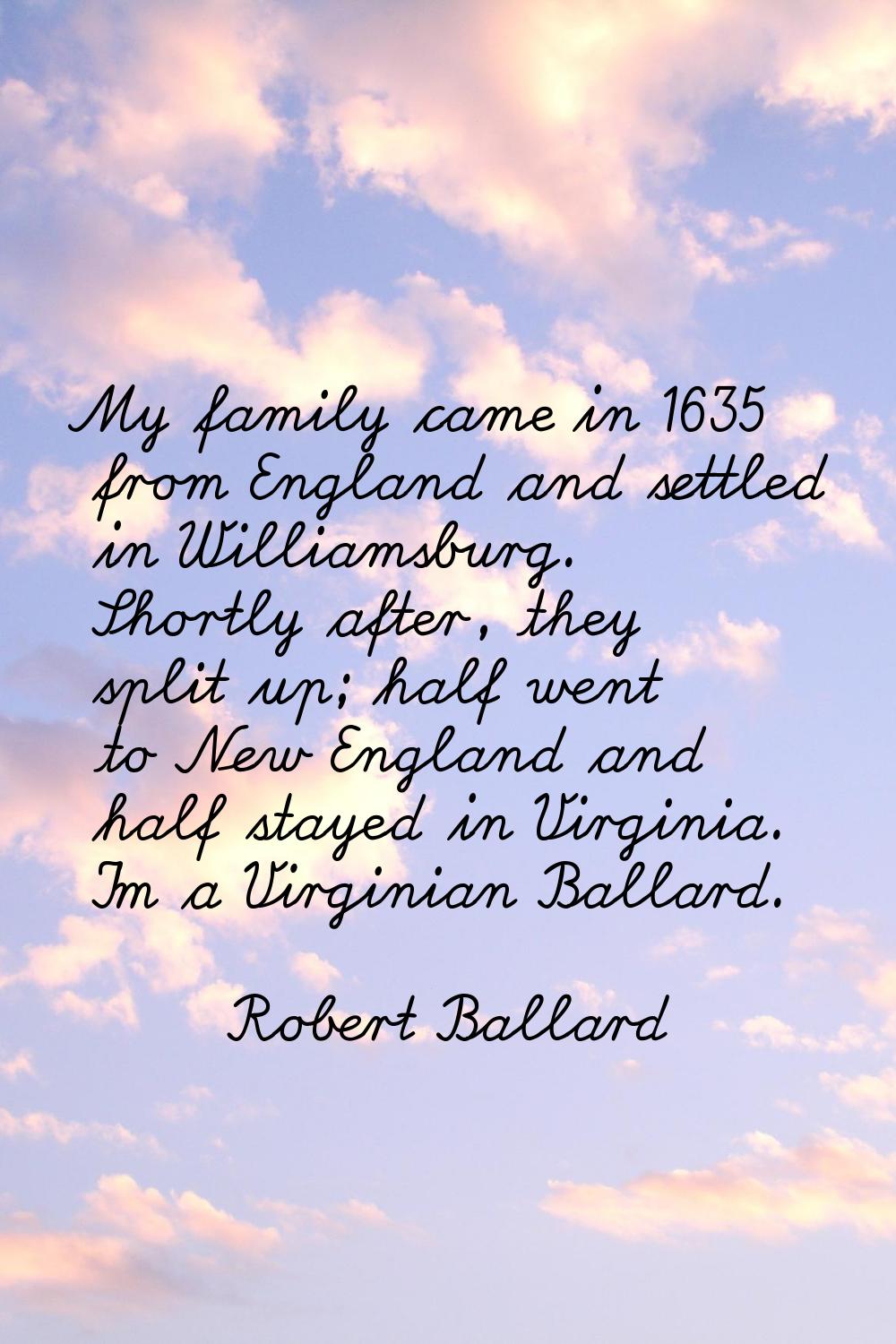 My family came in 1635 from England and settled in Williamsburg. Shortly after, they split up; half