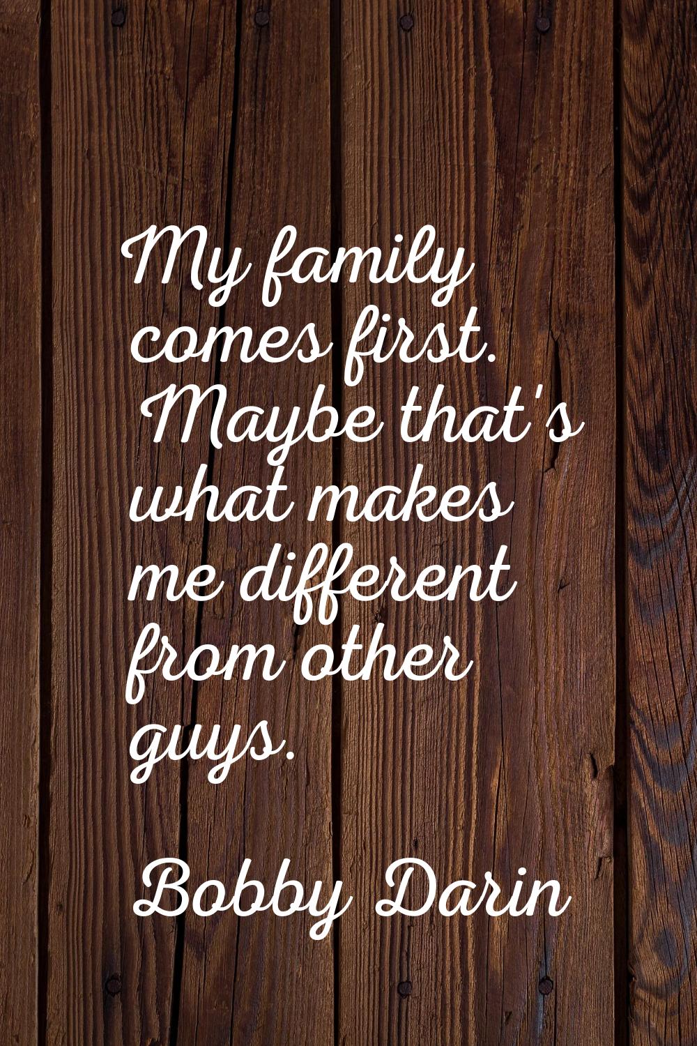 My family comes first. Maybe that's what makes me different from other guys.