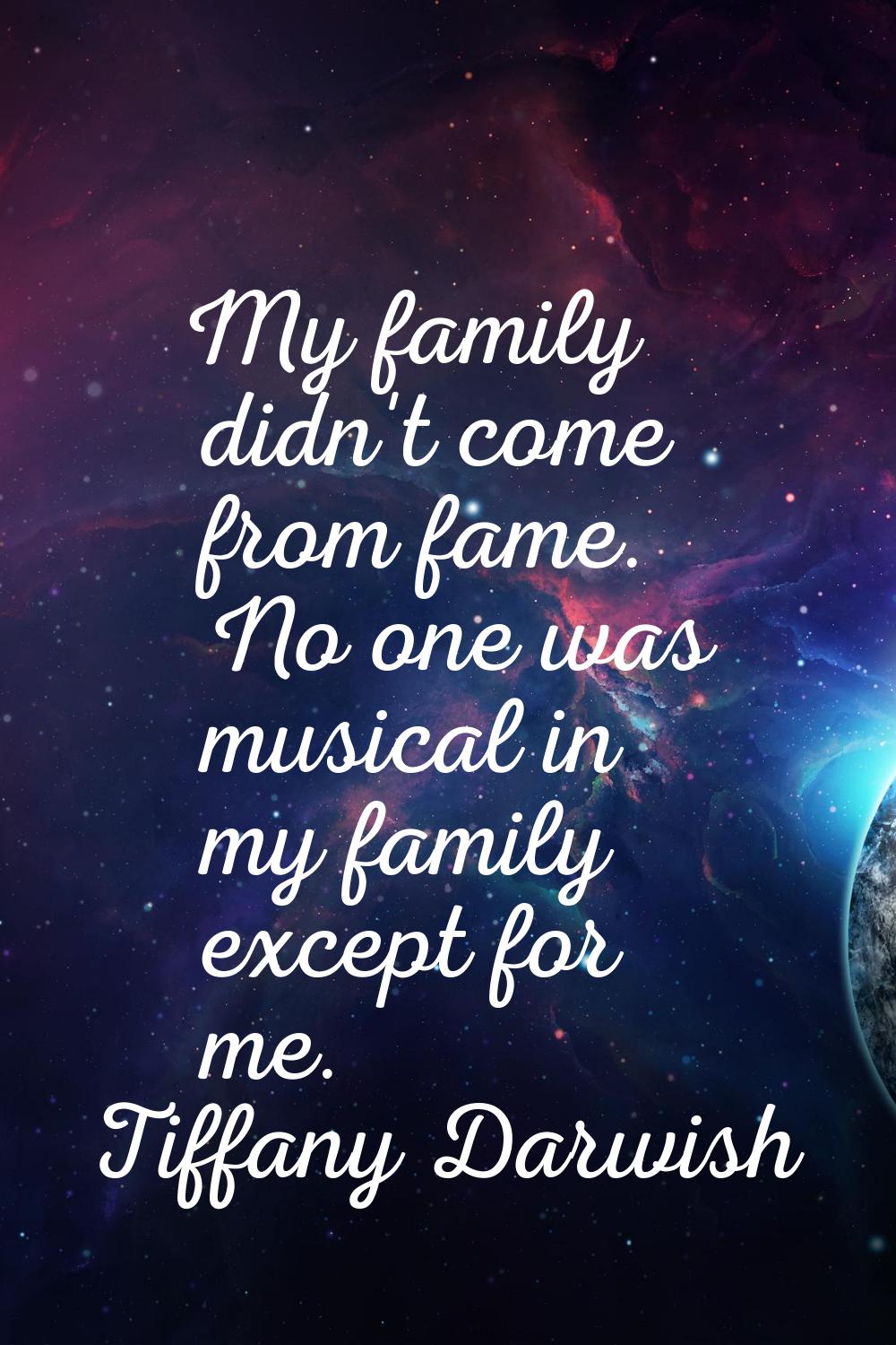 My family didn't come from fame. No one was musical in my family except for me.