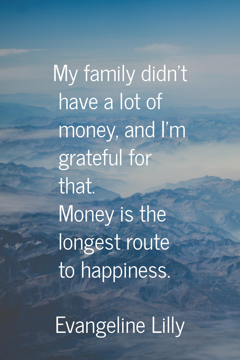 My family didn't have a lot of money, and I'm grateful for that. Money is the longest route to happ