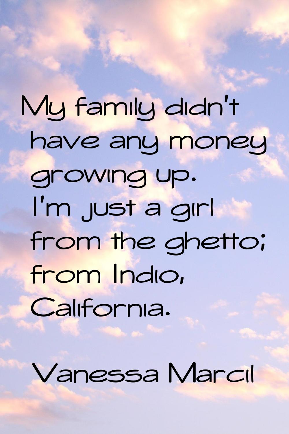 My family didn't have any money growing up. I'm just a girl from the ghetto; from Indio, California