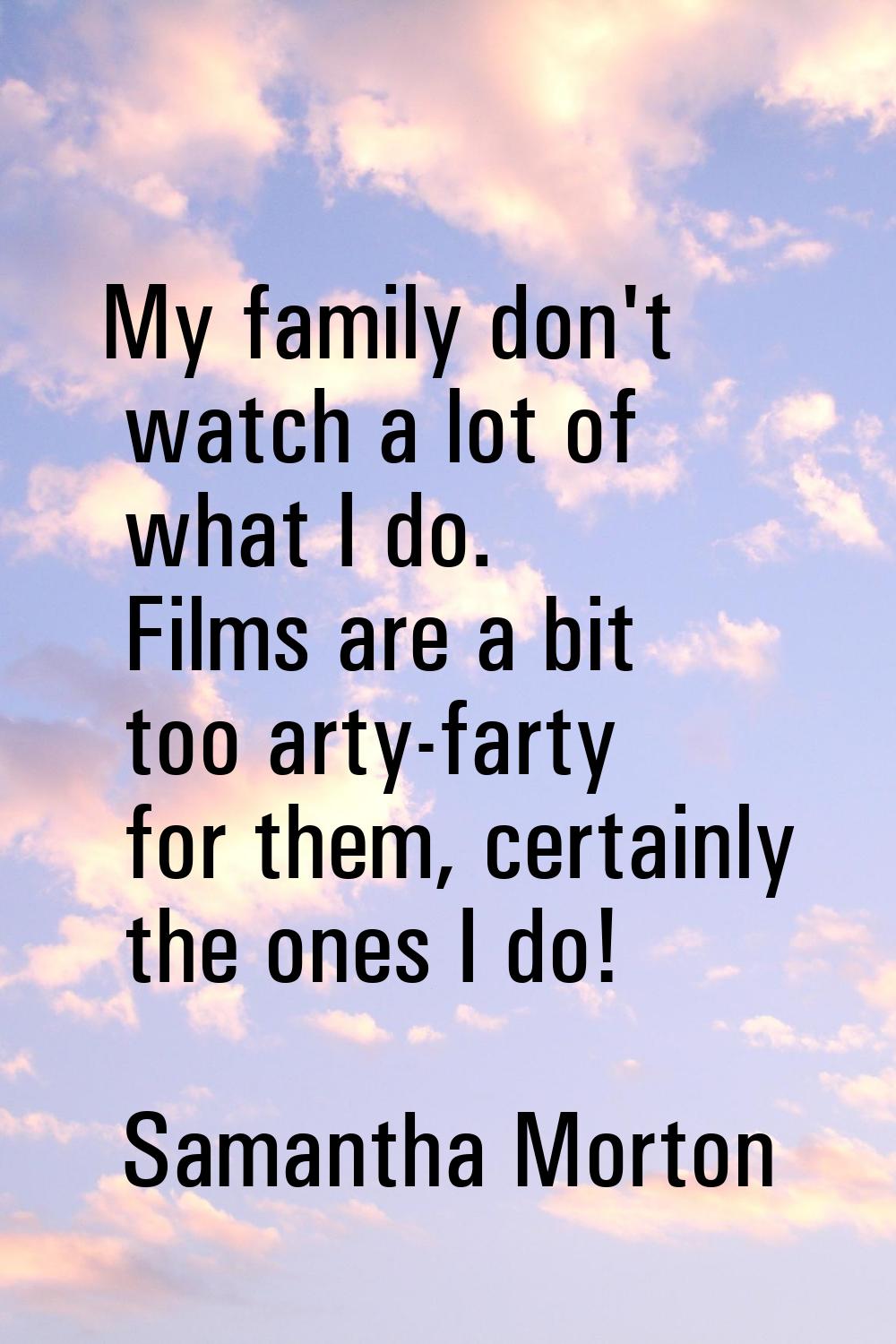 My family don't watch a lot of what I do. Films are a bit too arty-farty for them, certainly the on